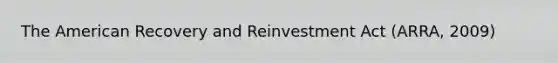 The American Recovery and Reinvestment Act (ARRA, 2009)