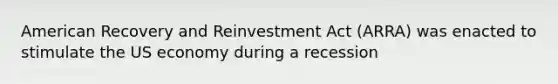 American Recovery and Reinvestment Act (ARRA) was enacted to stimulate the US economy during a recession