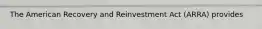 The American Recovery and Reinvestment Act (ARRA) provides