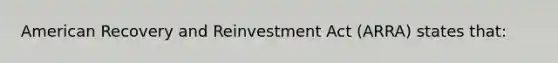 American Recovery and Reinvestment Act (ARRA) states that: