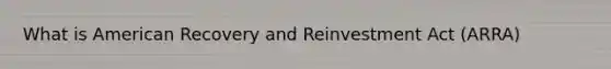 What is American Recovery and Reinvestment Act (ARRA)