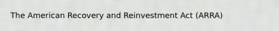 The American Recovery and Reinvestment Act (ARRA)