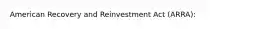 American Recovery and Reinvestment Act (ARRA):