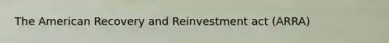 The American Recovery and Reinvestment act (ARRA)