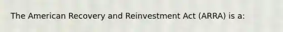 The American Recovery and Reinvestment Act (ARRA) is a: