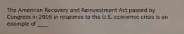 The American Recovery and Reinvestment Act passed by Congress in 2009 in response to the U.S. economic crisis is an example of ____.