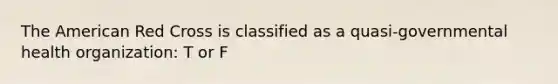 The American Red Cross is classified as a quasi-governmental health organization: T or F