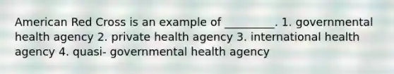 American Red Cross is an example of _________. 1. governmental health agency 2. private health agency 3. international health agency 4. quasi- governmental health agency