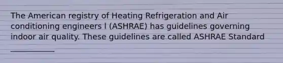 The American registry of Heating Refrigeration and Air conditioning engineers l (ASHRAE) has guidelines governing indoor air quality. These guidelines are called ASHRAE Standard ___________