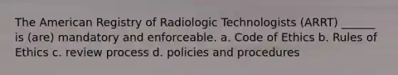 The American Registry of Radiologic Technologists (ARRT) ______ is (are) mandatory and enforceable. a. Code of Ethics b. Rules of Ethics c. review process d. policies and procedures