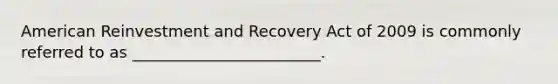 American Reinvestment and Recovery Act of 2009 is commonly referred to as ________________________.