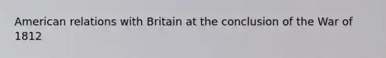 American relations with Britain at the conclusion of the War of 1812