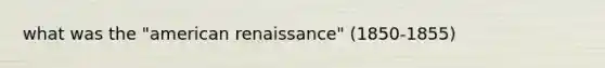 what was the "american renaissance" (1850-1855)