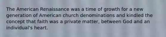 The American Renaissance was a time of growth for a new generation of American church denominations and kindled the concept that faith was a private matter, between God and an individual's heart.