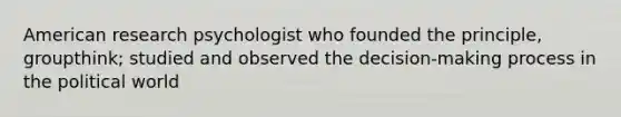 American research psychologist who founded the principle, groupthink; studied and observed the decision-making process in the political world