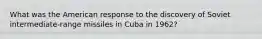 What was the American response to the discovery of Soviet intermediate-range missiles in Cuba in 1962?