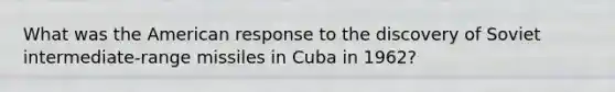 What was the American response to the discovery of Soviet intermediate-range missiles in Cuba in 1962?