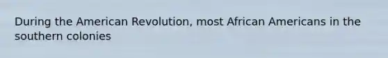 During the American Revolution, most African Americans in the southern colonies