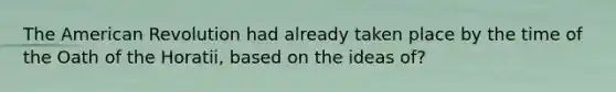 The American Revolution had already taken place by the time of the Oath of the Horatii, based on the ideas of?