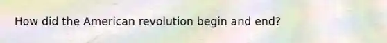 How did the American revolution begin and end?