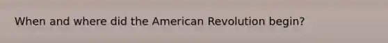 When and where did the American Revolution begin?