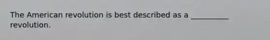 The American revolution is best described as a __________ revolution.