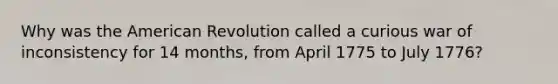 Why was the American Revolution called a curious war of inconsistency for 14 months, from April 1775 to July 1776?