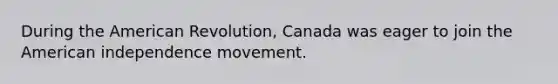 During the American Revolution, Canada was eager to join the American independence movement.