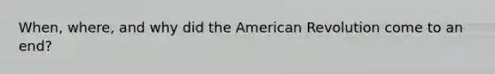 When, where, and why did the American Revolution come to an end?