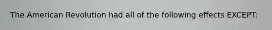 The American Revolution had all of the following effects EXCEPT: