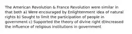 The American Revolution & France Revolution were similar in that both a) Were encouraged by Enlightenment idea of natural rights b) Sought to limit the participation of people in government c) Supported the theory of divine right d)Increased the influence of religious institutions in government