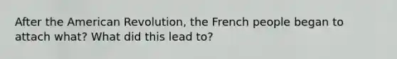 After the American Revolution, the French people began to attach what? What did this lead to?