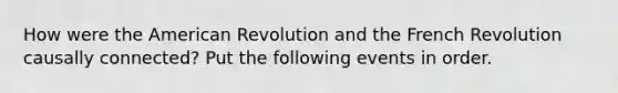 How were the American Revolution and the French Revolution causally connected? Put the following events in order.