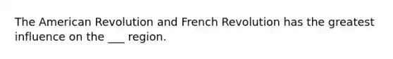 The American Revolution and French Revolution has the greatest influence on the ___ region.