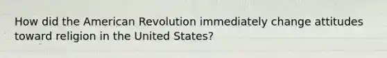 How did the American Revolution immediately change attitudes toward religion in the United States?