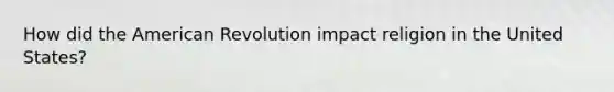 How did the American Revolution impact religion in the United States?