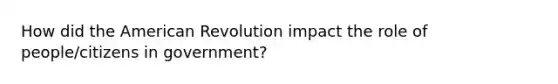 How did the American Revolution impact the role of people/citizens in government?