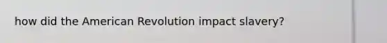 how did the American Revolution impact slavery?