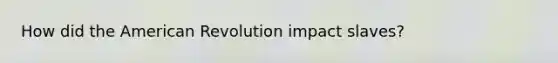 How did the American Revolution impact slaves?