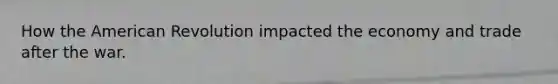 How the American Revolution impacted the economy and trade after the war.