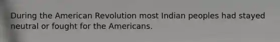 During the American Revolution most Indian peoples had stayed neutral or fought for the Americans.