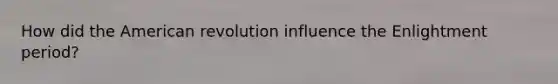 How did the American revolution influence the Enlightment period?
