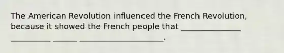 The American Revolution influenced the French Revolution, because it showed the French people that _______________ __________ ______ _____________________.