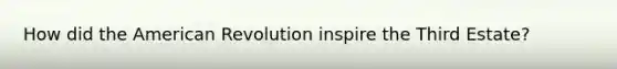 How did the American Revolution inspire the Third Estate?