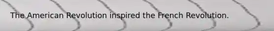 The American Revolution inspired the French Revolution.