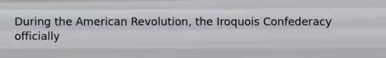 During the American Revolution, the Iroquois Confederacy officially