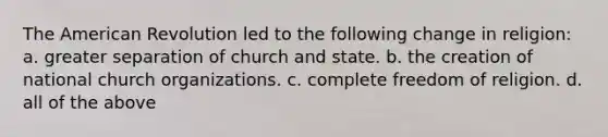 The American Revolution led to the following change in religion: a. greater separation of church and state. b. the creation of national church organizations. c. complete freedom of religion. d. all of the above