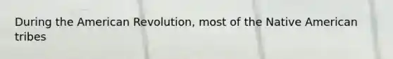 During the American Revolution, most of the Native American tribes