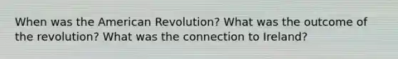 When was the American Revolution? What was the outcome of the revolution? What was the connection to Ireland?