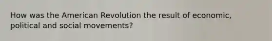 How was the American Revolution the result of economic, political and social movements?